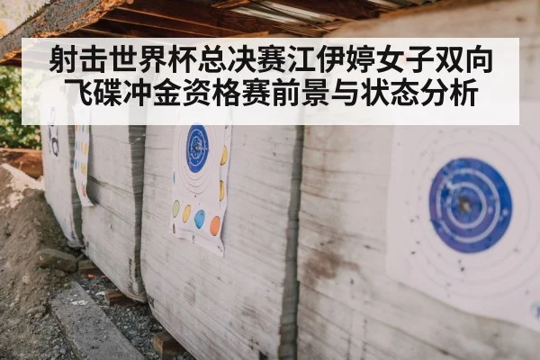 射击世界杯总决赛江伊婷女子双向飞碟冲金资格赛前景与状态分析（kaiyun）