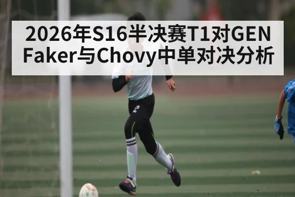 2026年S16半决赛T1对GEN Faker与Chovy中单对决分析（kaiyun）