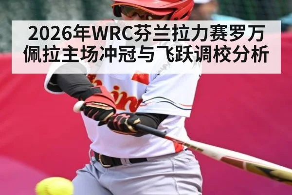 2026年WRC芬兰拉力赛罗万佩拉主场冲冠与飞跃调校分析